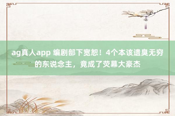 ag真人app 编剧部下宽恕！4个本该遗臭无穷的东说念主，竟成了荧幕大豪杰