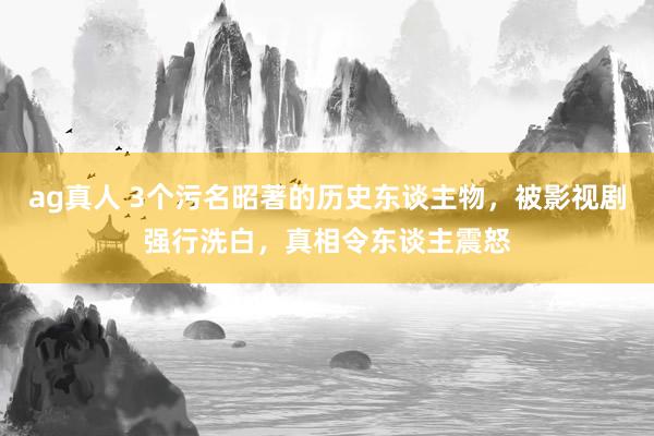 ag真人 3个污名昭著的历史东谈主物，被影视剧强行洗白，真相令东谈主震怒