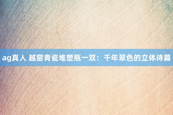 ag真人 越窑青瓷堆塑瓶一双：千年翠色的立体诗篇