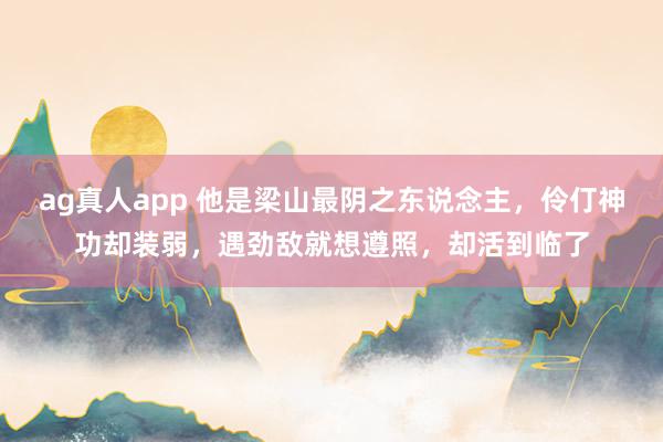 ag真人app 他是梁山最阴之东说念主，伶仃神功却装弱，遇劲敌就想遵照，却活到临了