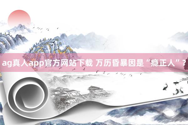 ag真人app官方网站下载 万历昏暴因是“瘾正人”？