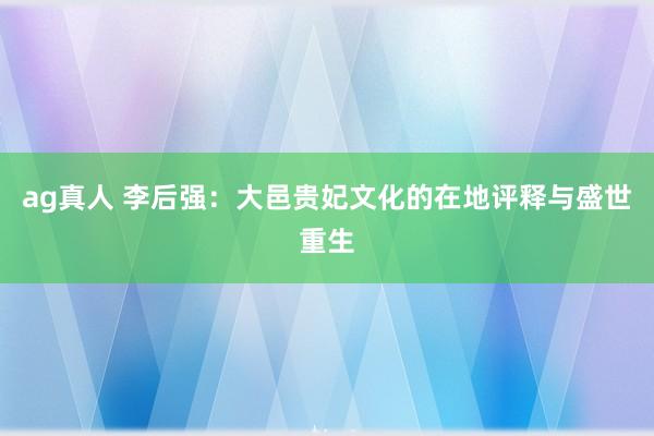 ag真人 李后强：大邑贵妃文化的在地评释与盛世重生