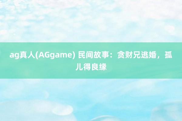 ag真人(AGgame) 民间故事：贪财兄逃婚，孤儿得良缘