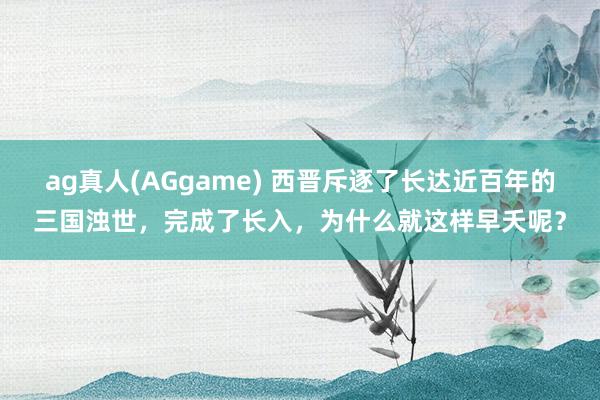 ag真人(AGgame) 西晋斥逐了长达近百年的三国浊世，完成了长入，为什么就这样早夭呢？