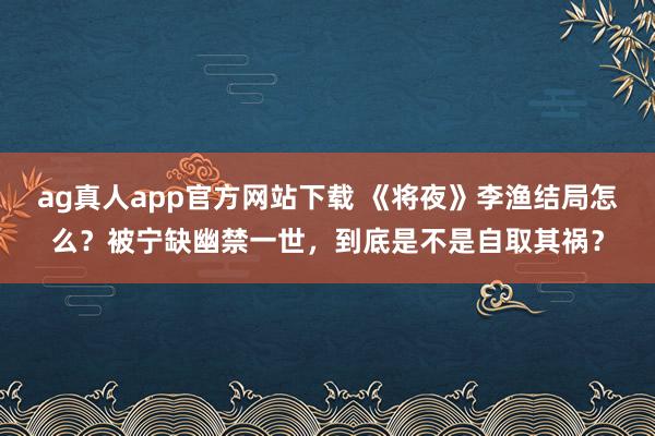ag真人app官方网站下载 《将夜》李渔结局怎么？被宁缺幽禁一世，到底是不是自取其祸？