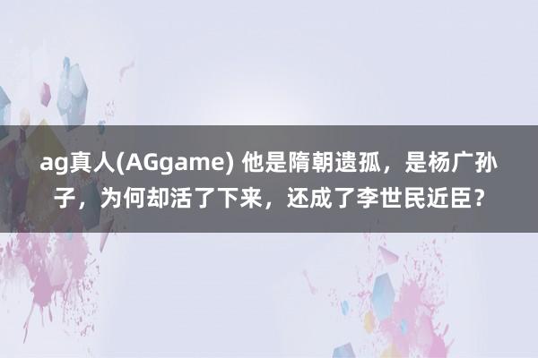 ag真人(AGgame) 他是隋朝遗孤，是杨广孙子，为何却活了下来，还成了李世民近臣？