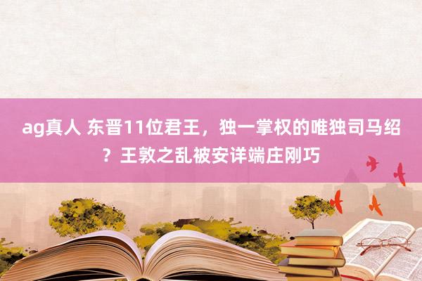 ag真人 东晋11位君王，独一掌权的唯独司马绍？王敦之乱被安详端庄刚巧