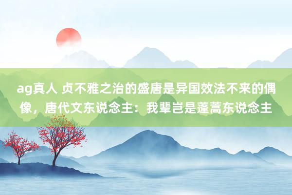 ag真人 贞不雅之治的盛唐是异国效法不来的偶像，唐代文东说念主：我辈岂是蓬蒿东说念主