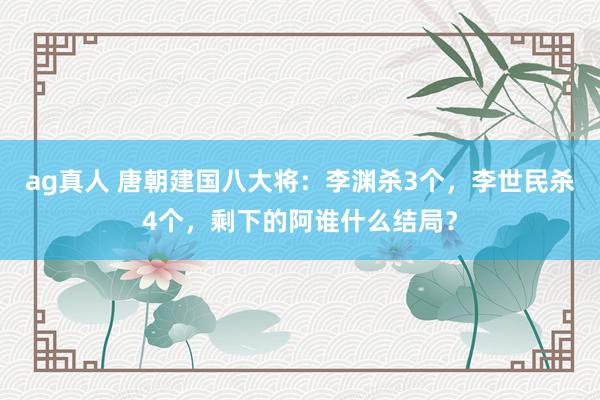 ag真人 唐朝建国八大将：李渊杀3个，李世民杀4个，剩下的阿谁什么结局？