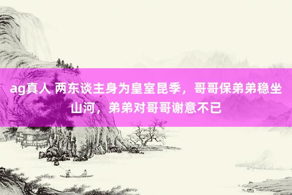 ag真人 两东谈主身为皇室昆季，哥哥保弟弟稳坐山河，弟弟对哥哥谢意不已