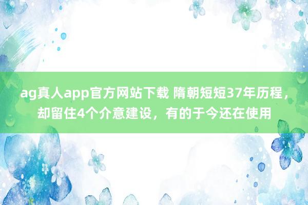 ag真人app官方网站下载 隋朝短短37年历程，却留住4个介意建设，有的于今还在使用