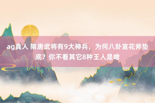 ag真人 隋唐武将有9大神兵，为何八卦宣花斧垫底？你不看其它8种王人是啥
