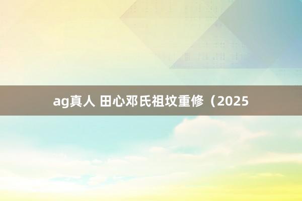 ag真人 田心邓氏祖坟重修（2025