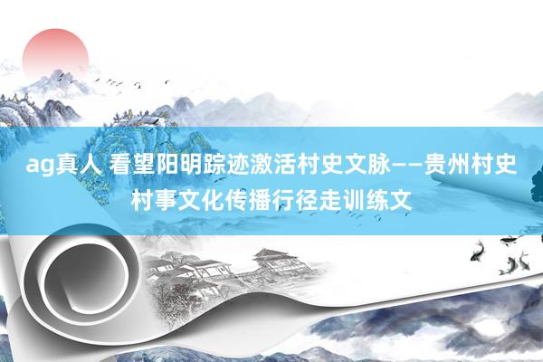 ag真人 看望阳明踪迹激活村史文脉——贵州村史村事文化传播行径走训练文