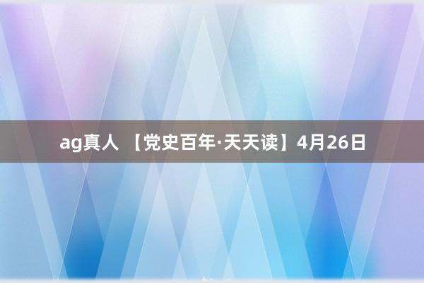 ag真人 【党史百年·天天读】4月26日