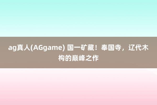 ag真人(AGgame) 国一矿藏！奉国寺，辽代木构的巅峰之作