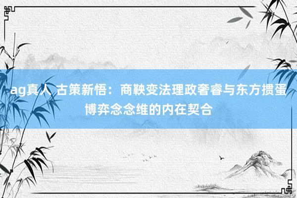 ag真人 古策新悟：商鞅变法理政奢睿与东方掼蛋博弈念念维的内在契合
