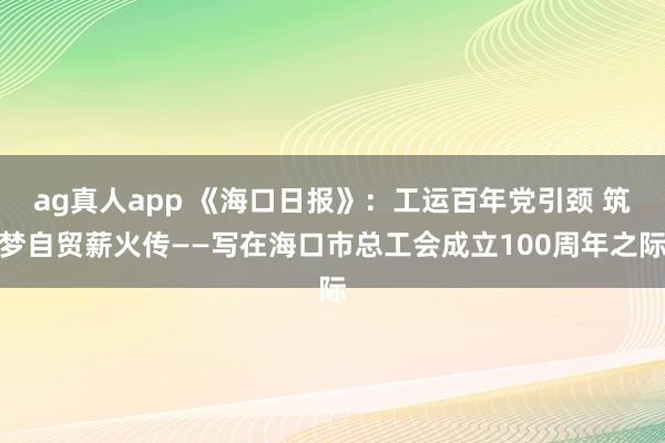 ag真人app 《海口日报》：工运百年党引颈 筑梦自贸薪火传——写在海口市总工会成立100周年之际
