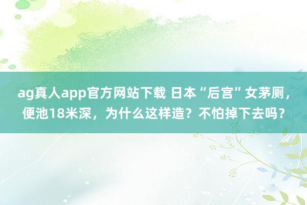 ag真人app官方网站下载 日本“后宫”女茅厕，便池18米深，为什么这样造？不怕掉下去吗？
