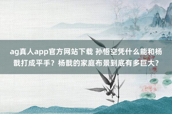 ag真人app官方网站下载 孙悟空凭什么能和杨戬打成平手？杨戬的家庭布景到底有多巨大？