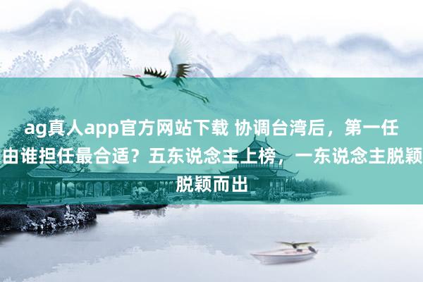 ag真人app官方网站下载 协调台湾后，第一任省长由谁担任最合适？五东说念主上榜，一东说念主脱颖而出