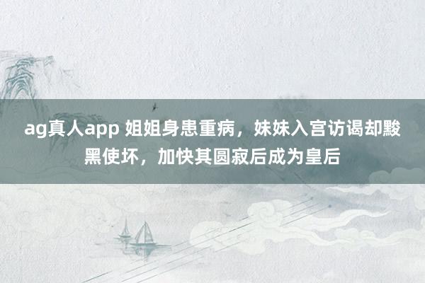 ag真人app 姐姐身患重病，妹妹入宫访谒却黢黑使坏，加快其圆寂后成为皇后