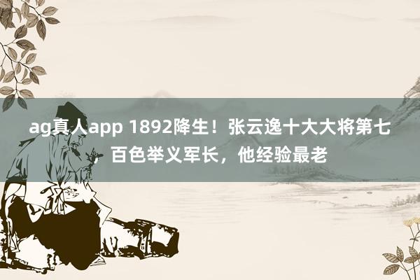 ag真人app 1892降生！张云逸十大大将第七，百色举义军长，他经验最老