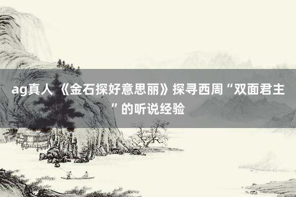 ag真人 《金石探好意思丽》探寻西周“双面君主”的听说经验