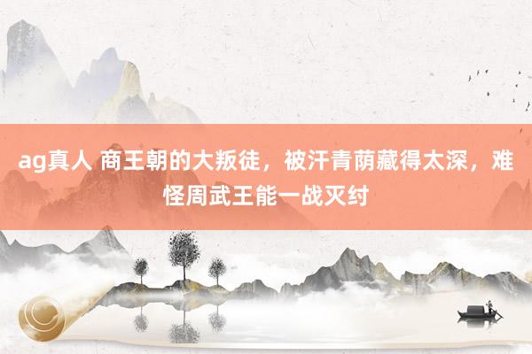 ag真人 商王朝的大叛徒，被汗青荫藏得太深，难怪周武王能一战灭纣