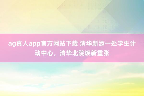 ag真人app官方网站下载 清华新添一处学生计动中心，清华北院焕新重张