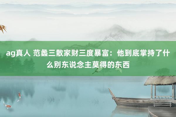 ag真人 范蠡三散家财三度暴富：他到底掌持了什么别东说念主莫得的东西
