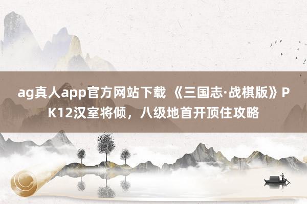 ag真人app官方网站下载 《三国志·战棋版》PK12汉室将倾，八级地首开顶住攻略