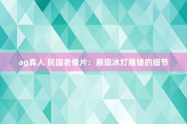 ag真人 民国老像片：展现冰灯雕镂的细节