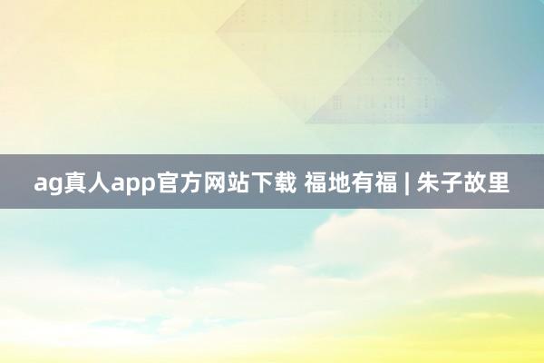 ag真人app官方网站下载 福地有福 | 朱子故里