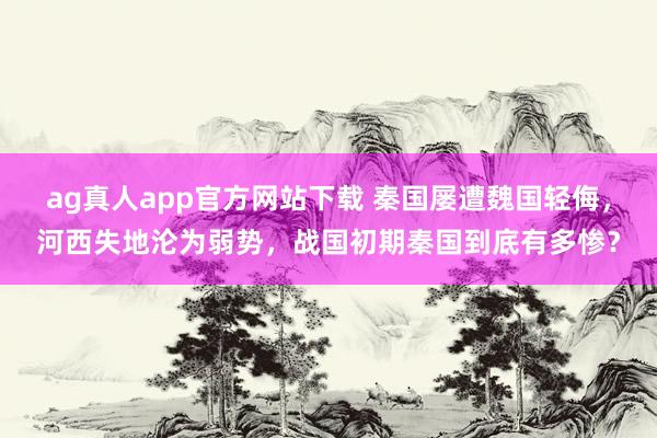 ag真人app官方网站下载 秦国屡遭魏国轻侮，河西失地沦为弱势，战国初期秦国到底有多惨？