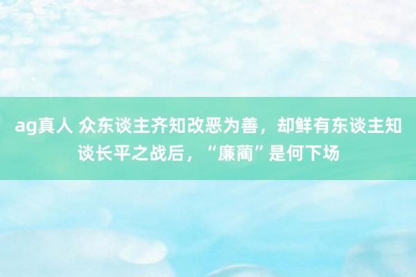 ag真人 众东谈主齐知改恶为善，却鲜有东谈主知谈长平之战后，“廉蔺”是何下场