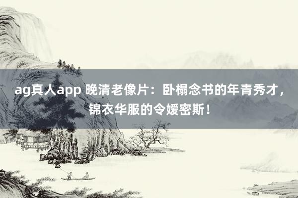 ag真人app 晚清老像片：卧榻念书的年青秀才，锦衣华服的令嫒密斯！