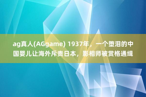 ag真人(AGgame) 1937年，一个堕泪的中国婴儿让海外斥责日本，影相师被赏格通缉