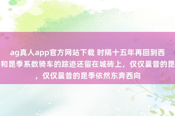ag真人app官方网站下载 时隔十五年再回到西安的城墙，曩昔和昆季系数骑车的踪迹还留在城砖上，仅仅曩昔的昆季依然东奔西向