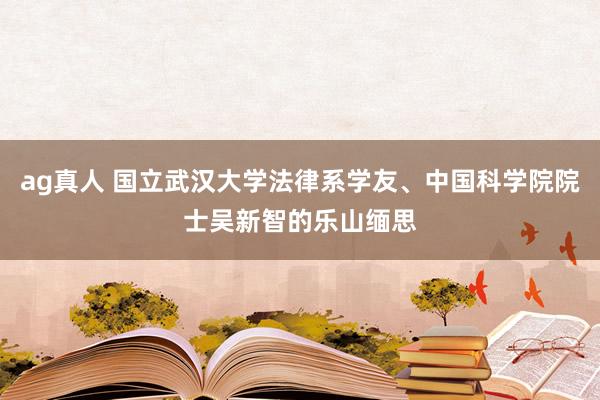 ag真人 国立武汉大学法律系学友、中国科学院院士吴新智的乐山缅思