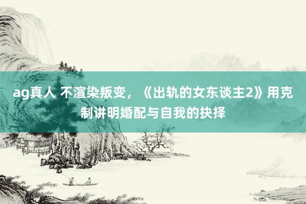 ag真人 不渲染叛变，《出轨的女东谈主2》用克制讲明婚配与自我的抉择