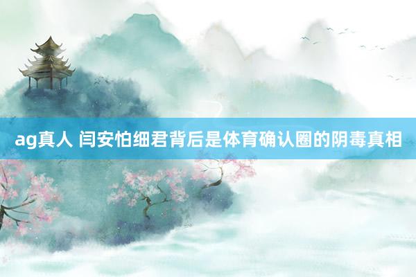 ag真人 闫安怕细君背后是体育确认圈的阴毒真相