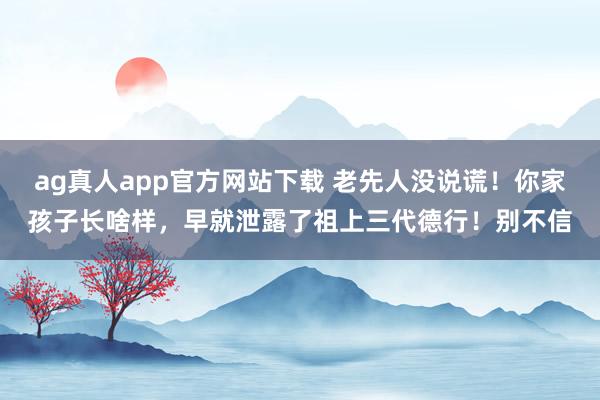 ag真人app官方网站下载 老先人没说谎！你家孩子长啥样，早就泄露了祖上三代德行！别不信
