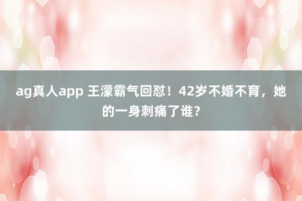 ag真人app 王濛霸气回怼！42岁不婚不育，她的一身刺痛了谁？