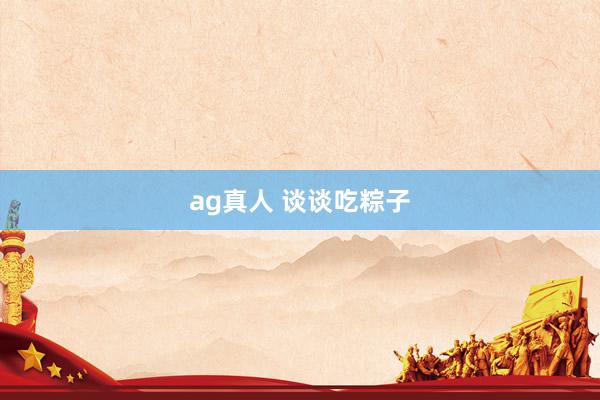 ag真人 谈谈吃粽子