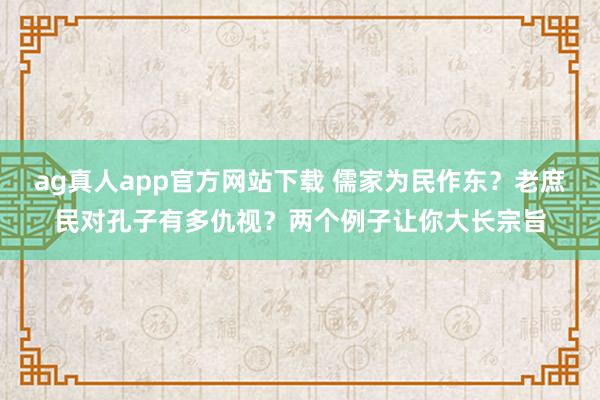 ag真人app官方网站下载 儒家为民作东？老庶民对孔子有多仇视？两个例子让你大长宗旨