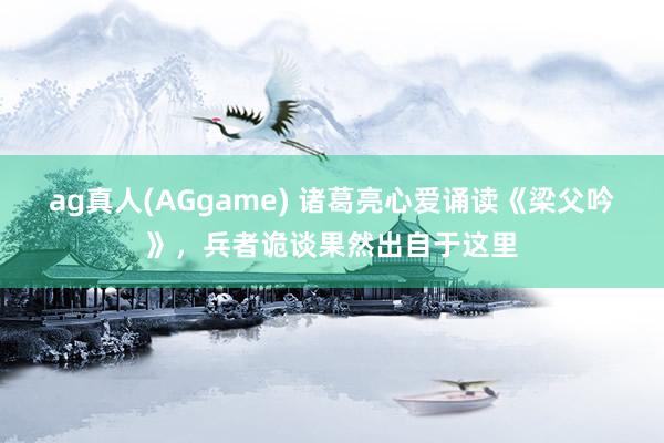 ag真人(AGgame) 诸葛亮心爱诵读《梁父吟》，兵者诡谈果然出自于这里