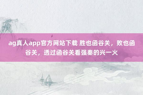 ag真人app官方网站下载 胜也函谷关，败也函谷关，透过函谷关看强秦的兴一火
