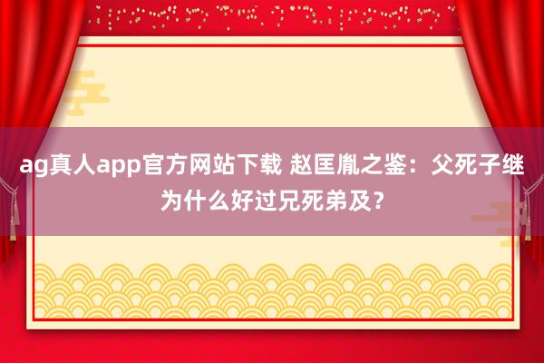 ag真人app官方网站下载 赵匡胤之鉴：父死子继为什么好过兄死弟及？