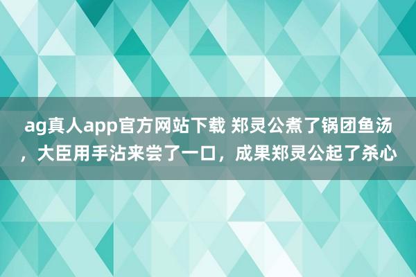 ag真人app官方网站下载 郑灵公煮了锅团鱼汤，大臣用手沾来尝了一口，成果郑灵公起了杀心